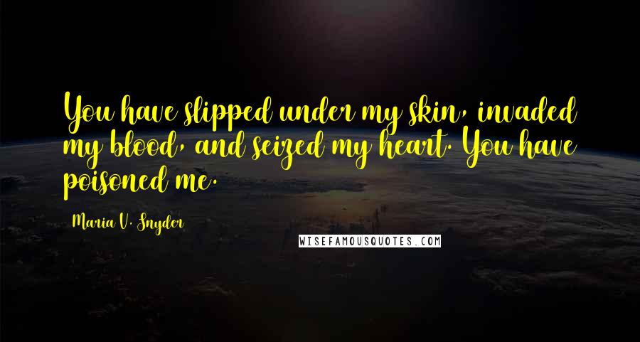 Maria V. Snyder Quotes: You have slipped under my skin, invaded my blood, and seized my heart. You have poisoned me.