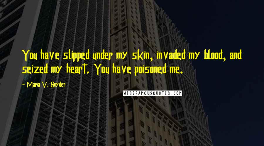 Maria V. Snyder Quotes: You have slipped under my skin, invaded my blood, and seized my heart. You have poisoned me.