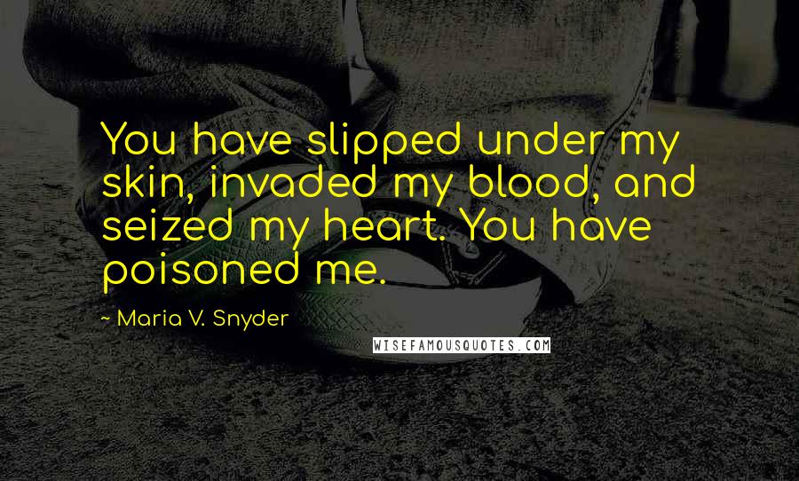 Maria V. Snyder Quotes: You have slipped under my skin, invaded my blood, and seized my heart. You have poisoned me.