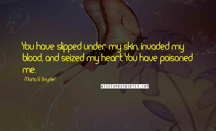 Maria V. Snyder Quotes: You have slipped under my skin, invaded my blood, and seized my heart. You have poisoned me.