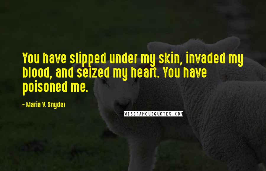 Maria V. Snyder Quotes: You have slipped under my skin, invaded my blood, and seized my heart. You have poisoned me.