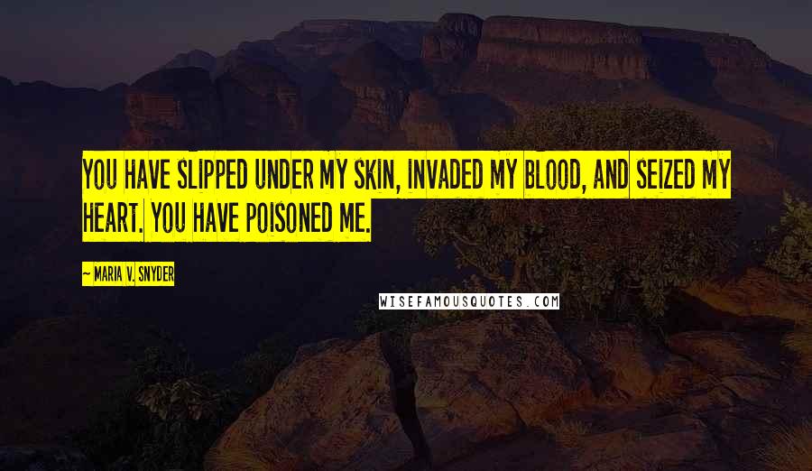 Maria V. Snyder Quotes: You have slipped under my skin, invaded my blood, and seized my heart. You have poisoned me.