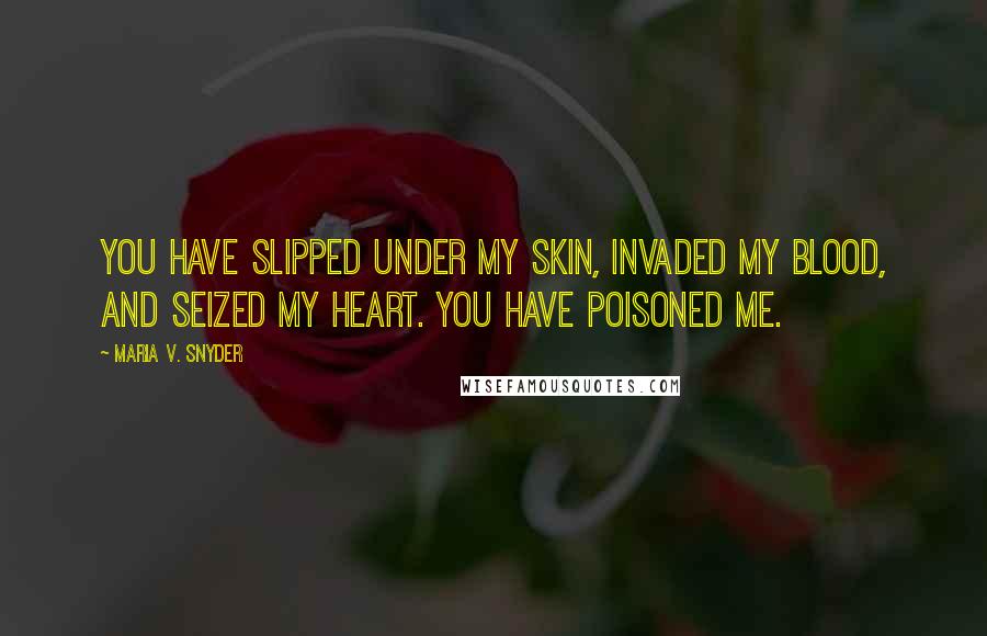 Maria V. Snyder Quotes: You have slipped under my skin, invaded my blood, and seized my heart. You have poisoned me.