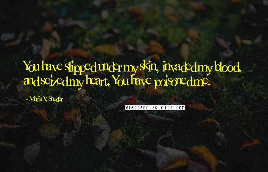 Maria V. Snyder Quotes: You have slipped under my skin, invaded my blood, and seized my heart. You have poisoned me.