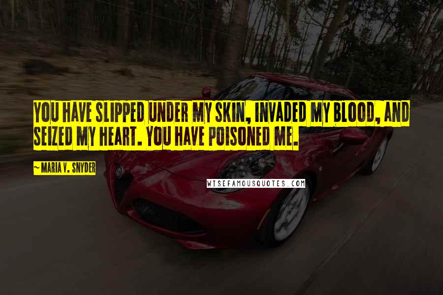 Maria V. Snyder Quotes: You have slipped under my skin, invaded my blood, and seized my heart. You have poisoned me.