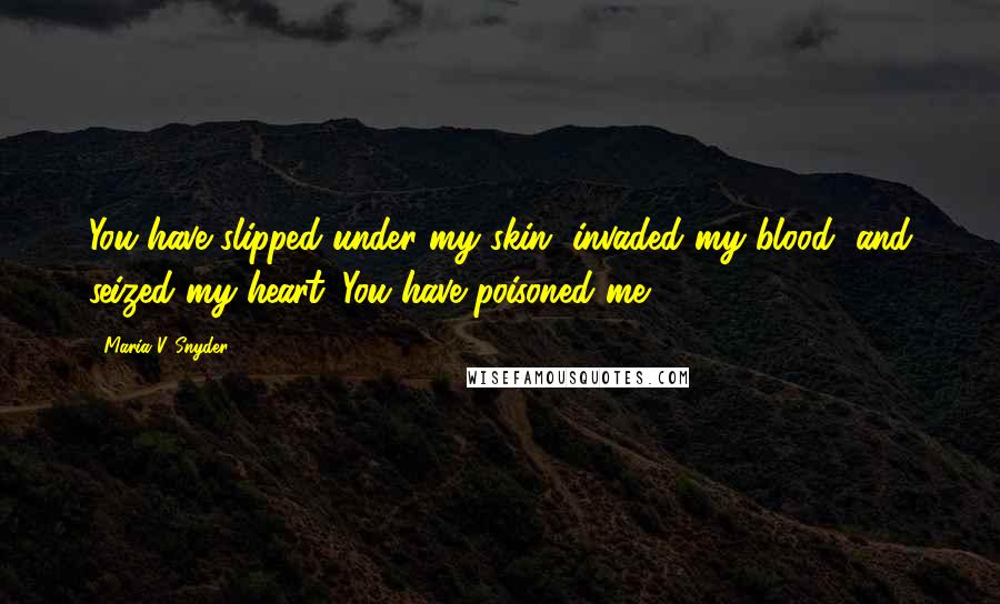 Maria V. Snyder Quotes: You have slipped under my skin, invaded my blood, and seized my heart. You have poisoned me.