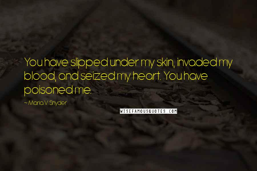 Maria V. Snyder Quotes: You have slipped under my skin, invaded my blood, and seized my heart. You have poisoned me.