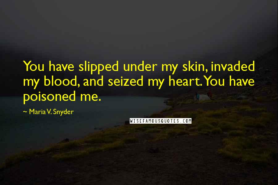 Maria V. Snyder Quotes: You have slipped under my skin, invaded my blood, and seized my heart. You have poisoned me.