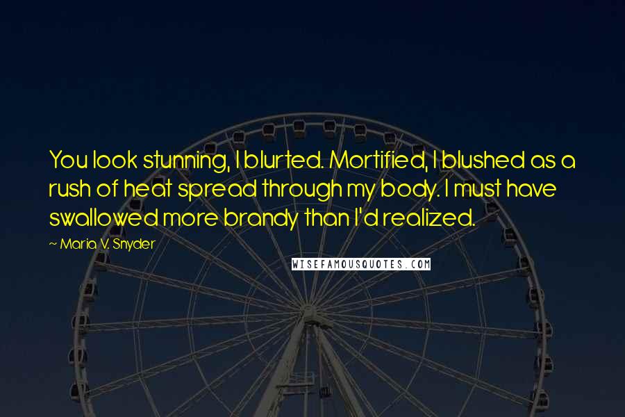 Maria V. Snyder Quotes: You look stunning, I blurted. Mortified, I blushed as a rush of heat spread through my body. I must have swallowed more brandy than I'd realized.