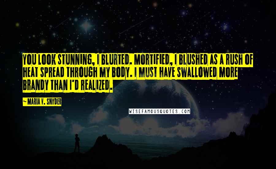 Maria V. Snyder Quotes: You look stunning, I blurted. Mortified, I blushed as a rush of heat spread through my body. I must have swallowed more brandy than I'd realized.