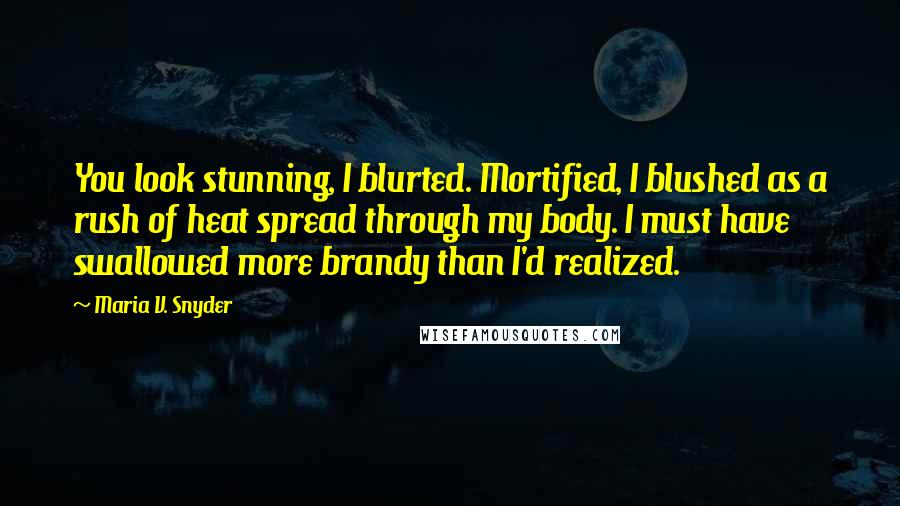 Maria V. Snyder Quotes: You look stunning, I blurted. Mortified, I blushed as a rush of heat spread through my body. I must have swallowed more brandy than I'd realized.