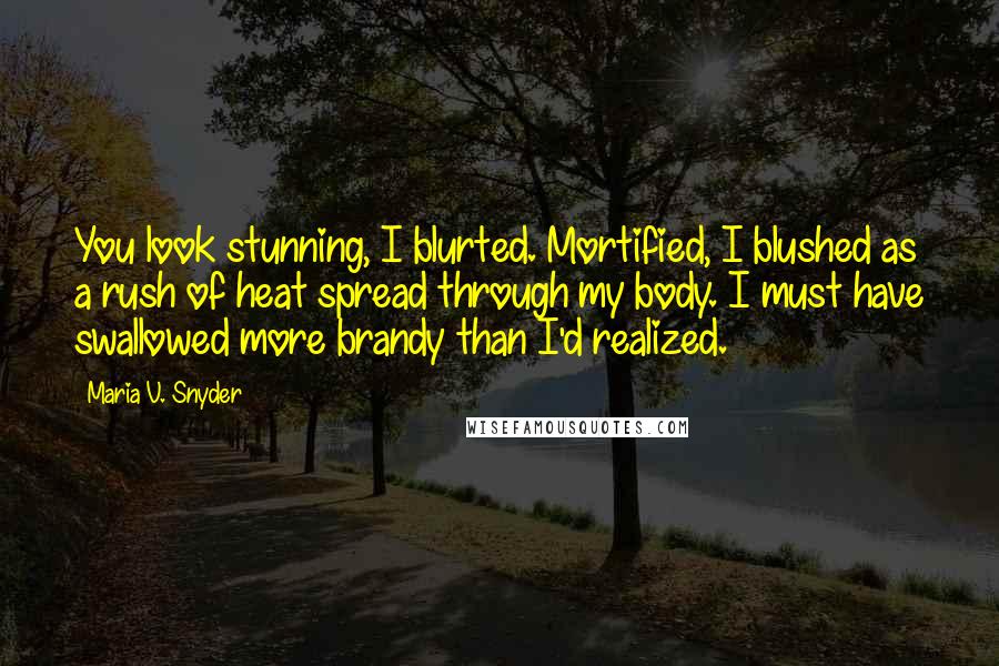 Maria V. Snyder Quotes: You look stunning, I blurted. Mortified, I blushed as a rush of heat spread through my body. I must have swallowed more brandy than I'd realized.