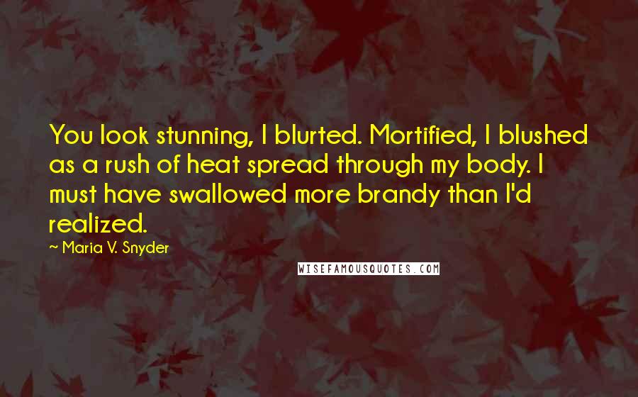 Maria V. Snyder Quotes: You look stunning, I blurted. Mortified, I blushed as a rush of heat spread through my body. I must have swallowed more brandy than I'd realized.