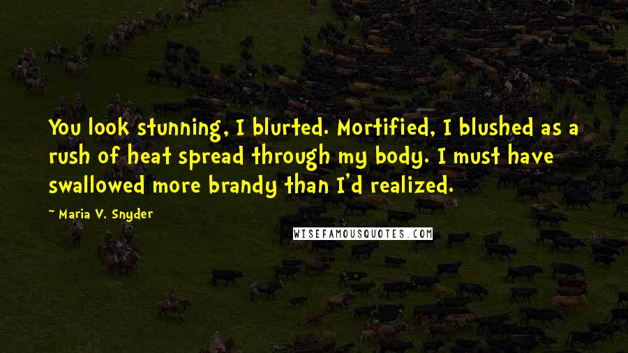 Maria V. Snyder Quotes: You look stunning, I blurted. Mortified, I blushed as a rush of heat spread through my body. I must have swallowed more brandy than I'd realized.