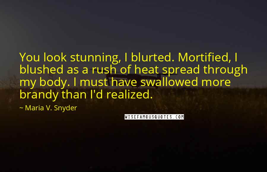 Maria V. Snyder Quotes: You look stunning, I blurted. Mortified, I blushed as a rush of heat spread through my body. I must have swallowed more brandy than I'd realized.