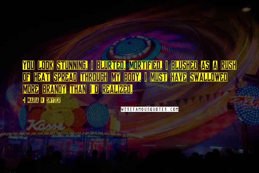 Maria V. Snyder Quotes: You look stunning, I blurted. Mortified, I blushed as a rush of heat spread through my body. I must have swallowed more brandy than I'd realized.