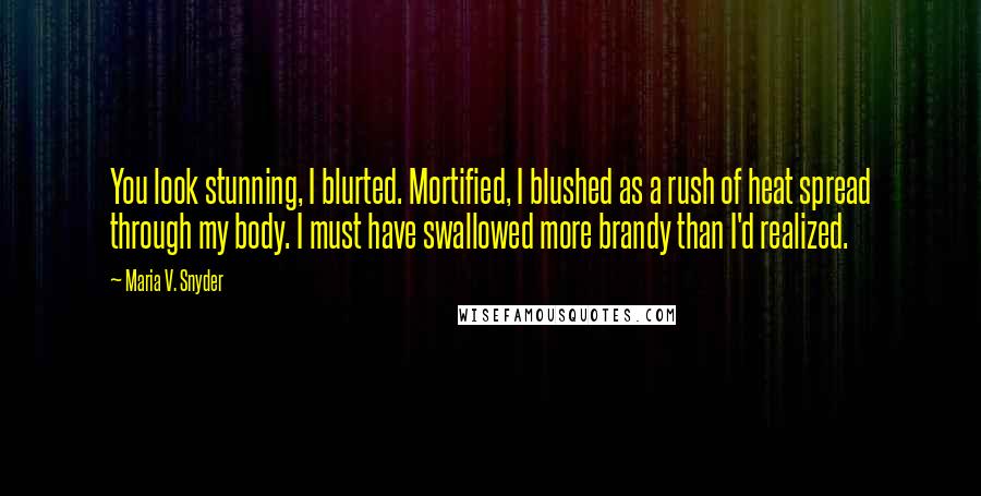 Maria V. Snyder Quotes: You look stunning, I blurted. Mortified, I blushed as a rush of heat spread through my body. I must have swallowed more brandy than I'd realized.