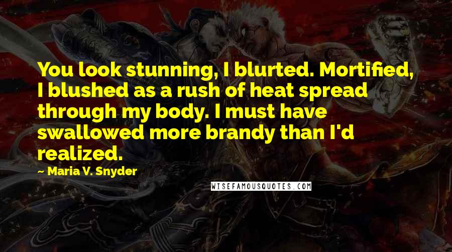 Maria V. Snyder Quotes: You look stunning, I blurted. Mortified, I blushed as a rush of heat spread through my body. I must have swallowed more brandy than I'd realized.