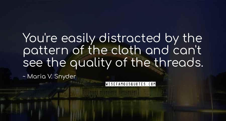 Maria V. Snyder Quotes: You're easily distracted by the pattern of the cloth and can't see the quality of the threads.