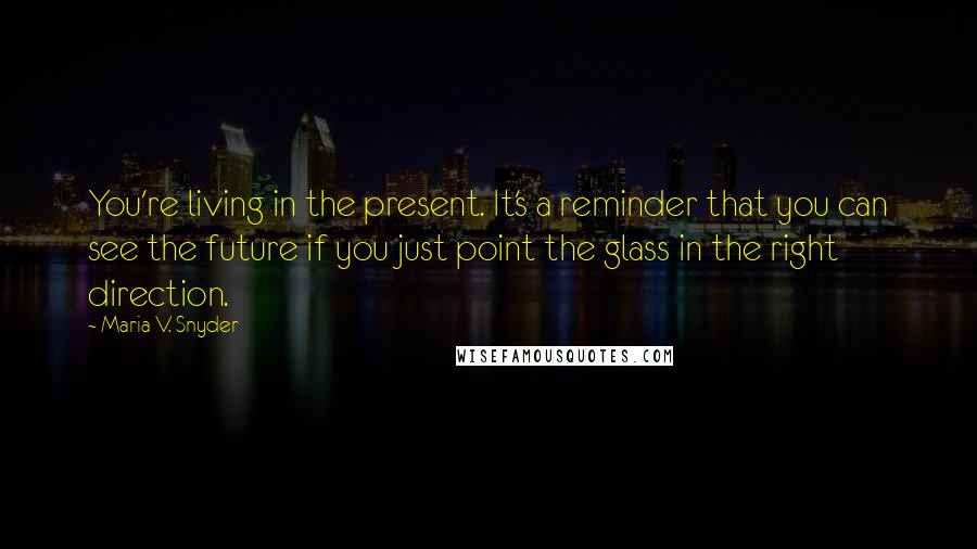 Maria V. Snyder Quotes: You're living in the present. It's a reminder that you can see the future if you just point the glass in the right direction.