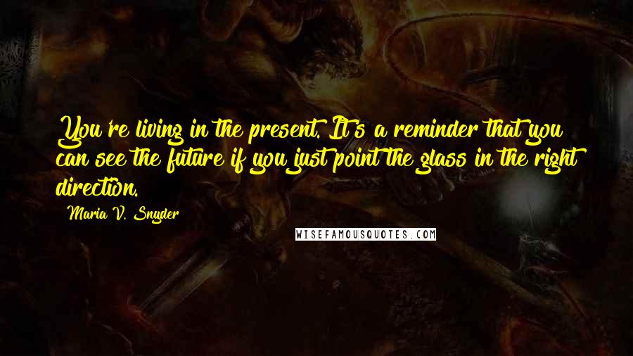 Maria V. Snyder Quotes: You're living in the present. It's a reminder that you can see the future if you just point the glass in the right direction.