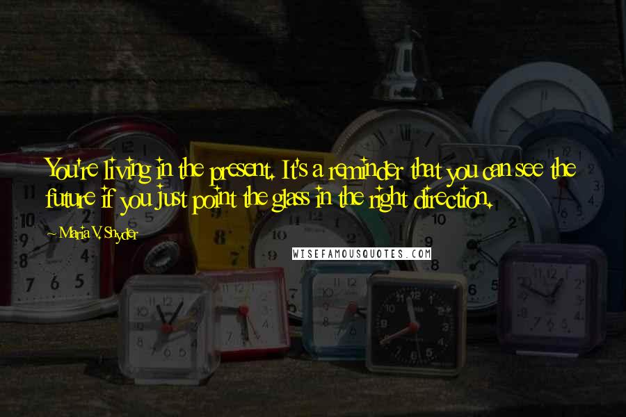 Maria V. Snyder Quotes: You're living in the present. It's a reminder that you can see the future if you just point the glass in the right direction.