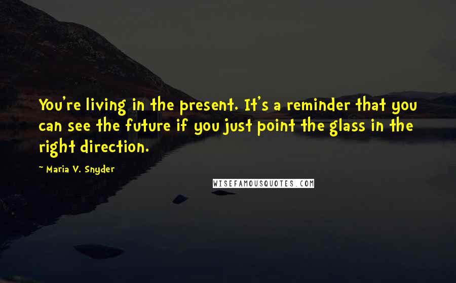 Maria V. Snyder Quotes: You're living in the present. It's a reminder that you can see the future if you just point the glass in the right direction.