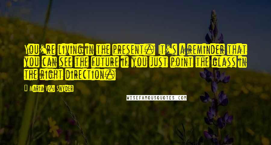 Maria V. Snyder Quotes: You're living in the present. It's a reminder that you can see the future if you just point the glass in the right direction.