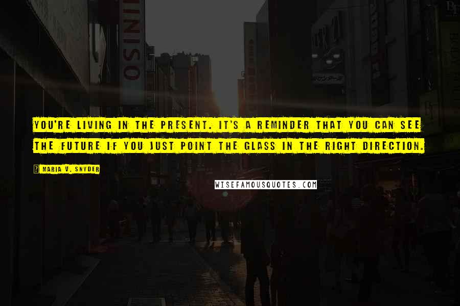 Maria V. Snyder Quotes: You're living in the present. It's a reminder that you can see the future if you just point the glass in the right direction.