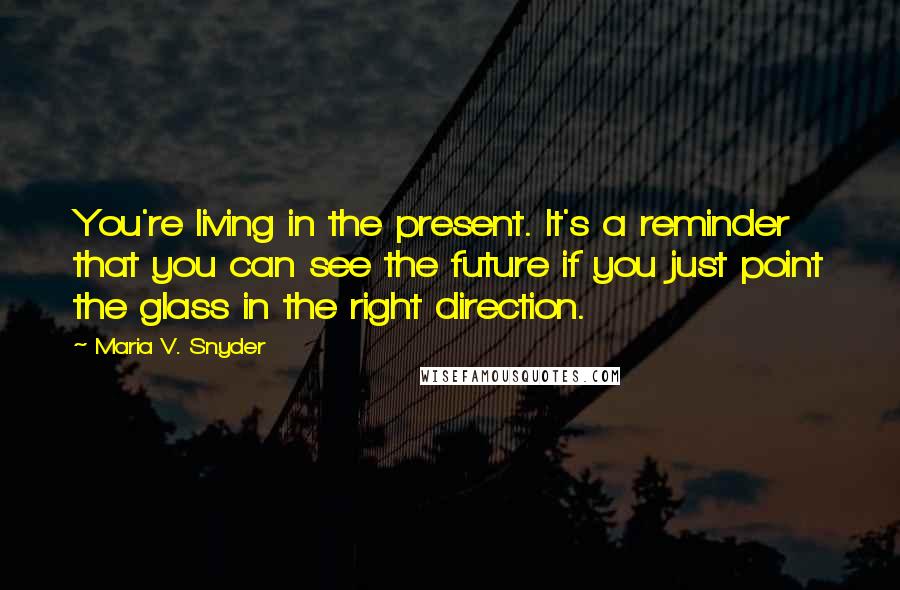 Maria V. Snyder Quotes: You're living in the present. It's a reminder that you can see the future if you just point the glass in the right direction.