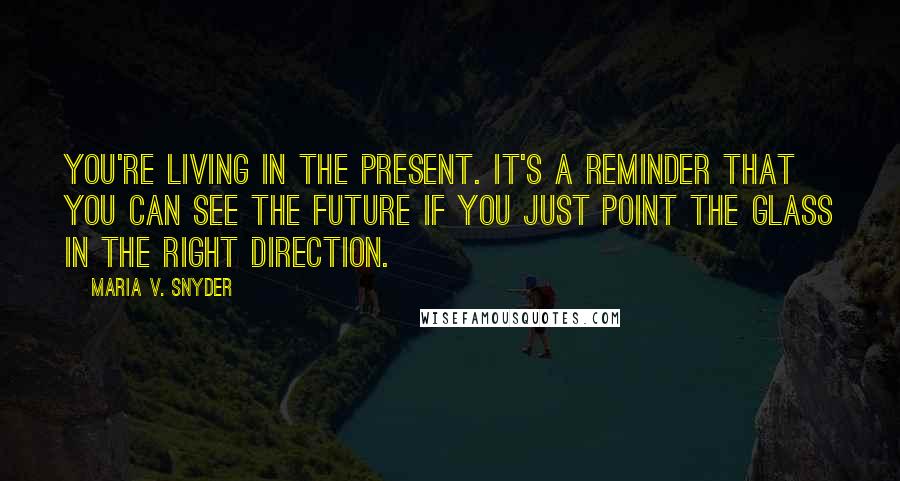 Maria V. Snyder Quotes: You're living in the present. It's a reminder that you can see the future if you just point the glass in the right direction.