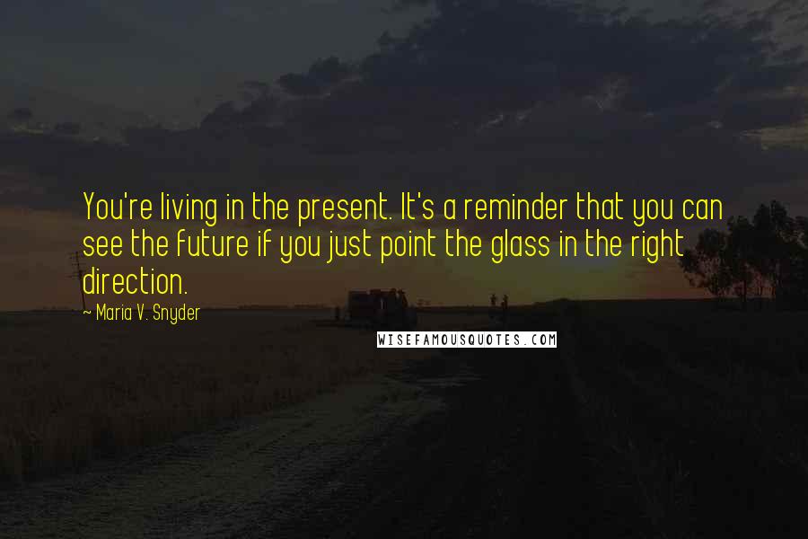 Maria V. Snyder Quotes: You're living in the present. It's a reminder that you can see the future if you just point the glass in the right direction.