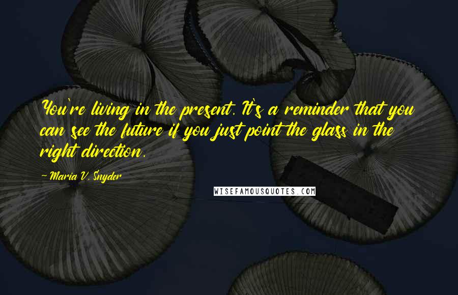 Maria V. Snyder Quotes: You're living in the present. It's a reminder that you can see the future if you just point the glass in the right direction.