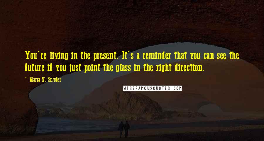 Maria V. Snyder Quotes: You're living in the present. It's a reminder that you can see the future if you just point the glass in the right direction.