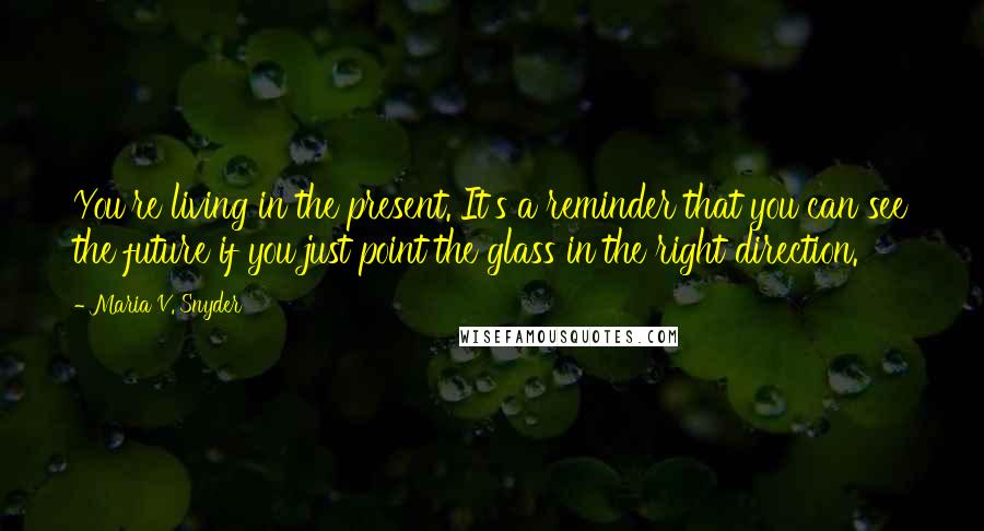 Maria V. Snyder Quotes: You're living in the present. It's a reminder that you can see the future if you just point the glass in the right direction.