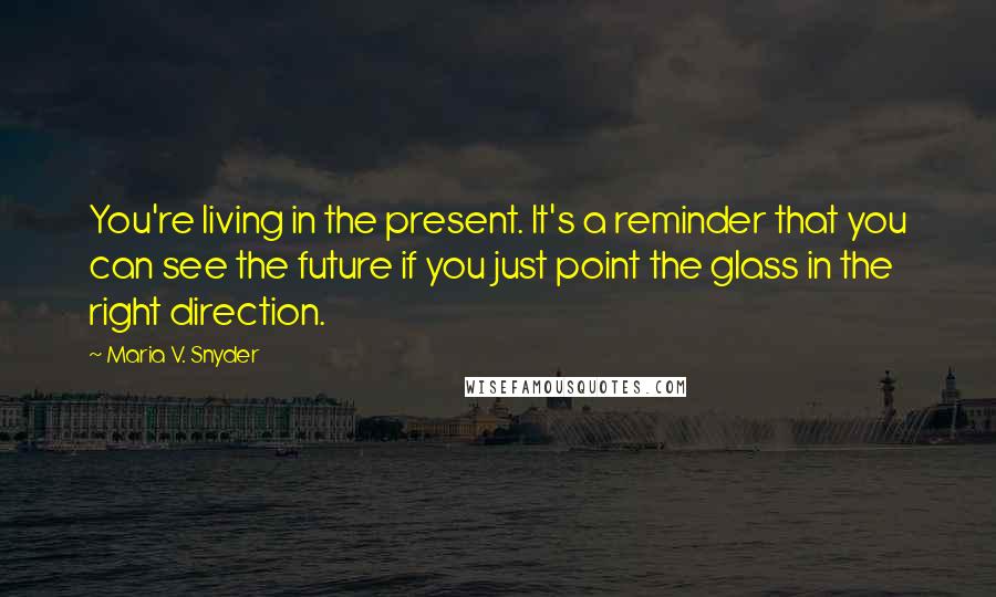 Maria V. Snyder Quotes: You're living in the present. It's a reminder that you can see the future if you just point the glass in the right direction.
