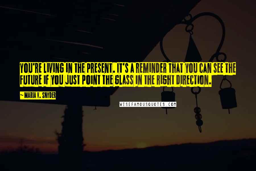 Maria V. Snyder Quotes: You're living in the present. It's a reminder that you can see the future if you just point the glass in the right direction.