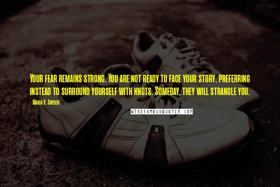 Maria V. Snyder Quotes: Your fear remains strong. You are not ready to face your story, preferring instead to surround yourself with knots. Someday, they will strangle you.