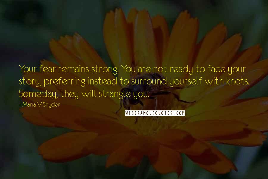 Maria V. Snyder Quotes: Your fear remains strong. You are not ready to face your story, preferring instead to surround yourself with knots. Someday, they will strangle you.