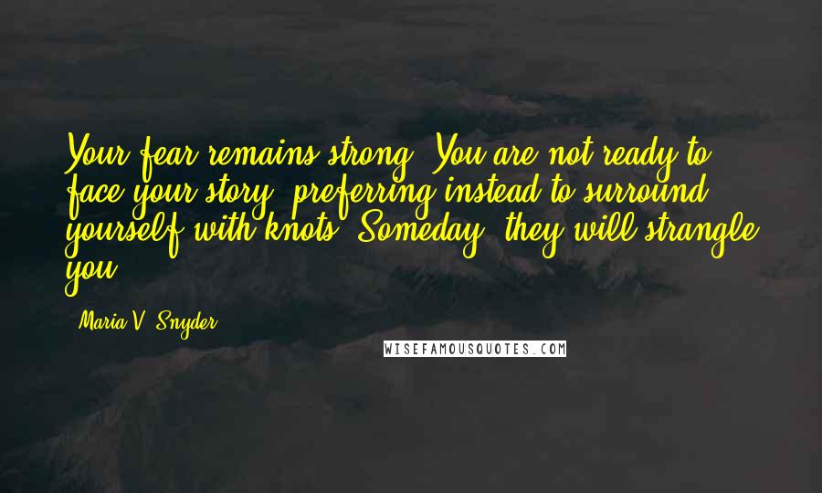 Maria V. Snyder Quotes: Your fear remains strong. You are not ready to face your story, preferring instead to surround yourself with knots. Someday, they will strangle you.