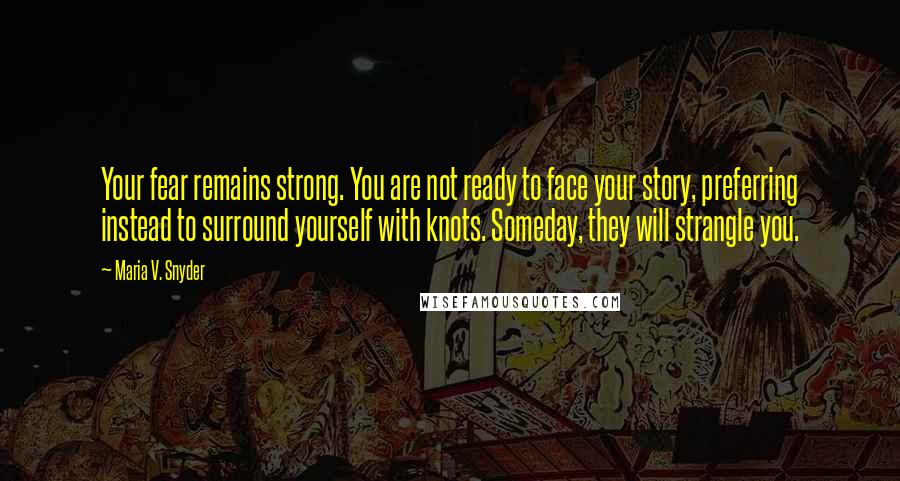 Maria V. Snyder Quotes: Your fear remains strong. You are not ready to face your story, preferring instead to surround yourself with knots. Someday, they will strangle you.