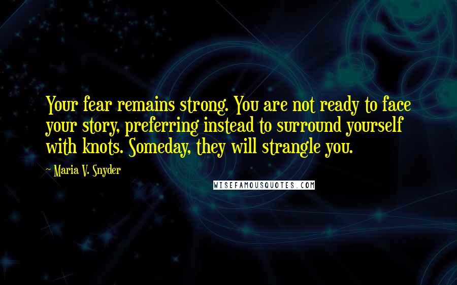 Maria V. Snyder Quotes: Your fear remains strong. You are not ready to face your story, preferring instead to surround yourself with knots. Someday, they will strangle you.