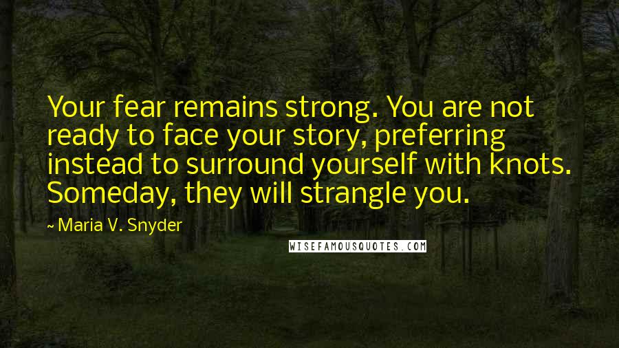 Maria V. Snyder Quotes: Your fear remains strong. You are not ready to face your story, preferring instead to surround yourself with knots. Someday, they will strangle you.