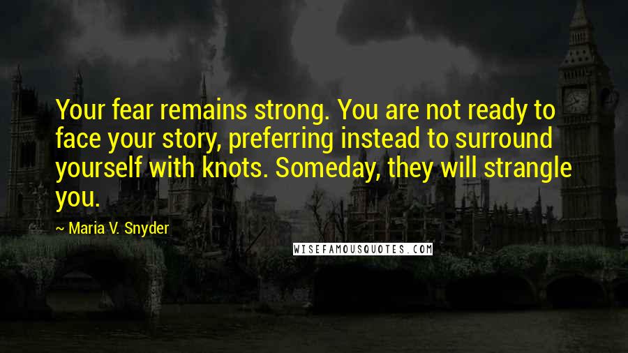 Maria V. Snyder Quotes: Your fear remains strong. You are not ready to face your story, preferring instead to surround yourself with knots. Someday, they will strangle you.