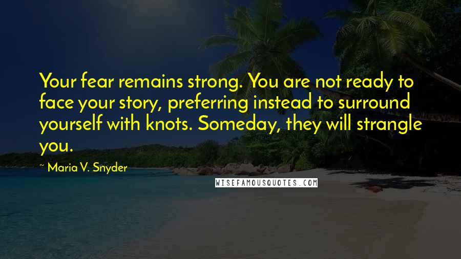 Maria V. Snyder Quotes: Your fear remains strong. You are not ready to face your story, preferring instead to surround yourself with knots. Someday, they will strangle you.