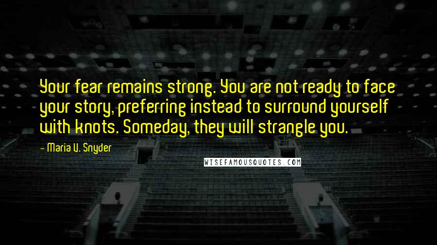 Maria V. Snyder Quotes: Your fear remains strong. You are not ready to face your story, preferring instead to surround yourself with knots. Someday, they will strangle you.