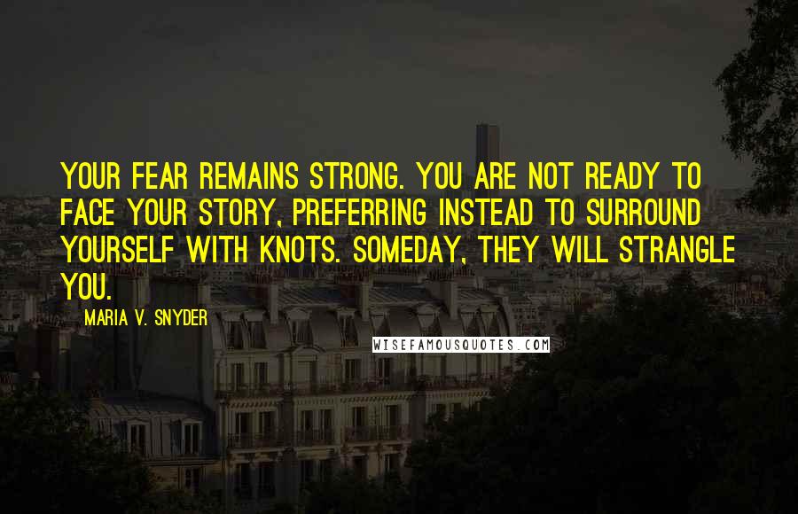 Maria V. Snyder Quotes: Your fear remains strong. You are not ready to face your story, preferring instead to surround yourself with knots. Someday, they will strangle you.