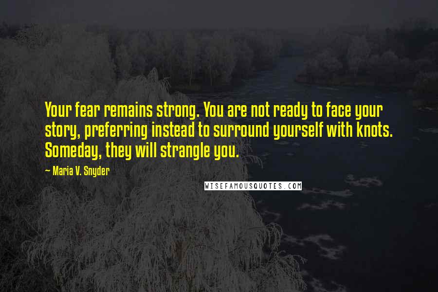 Maria V. Snyder Quotes: Your fear remains strong. You are not ready to face your story, preferring instead to surround yourself with knots. Someday, they will strangle you.
