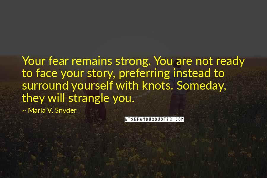 Maria V. Snyder Quotes: Your fear remains strong. You are not ready to face your story, preferring instead to surround yourself with knots. Someday, they will strangle you.