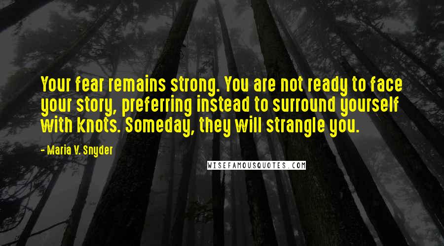 Maria V. Snyder Quotes: Your fear remains strong. You are not ready to face your story, preferring instead to surround yourself with knots. Someday, they will strangle you.